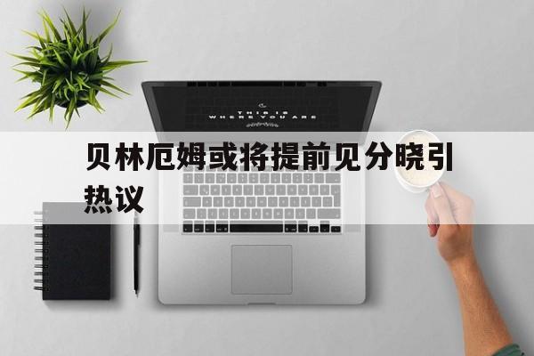 贝林厄姆或将提前见分晓引热议的简单介绍|HB电子娱乐大厅